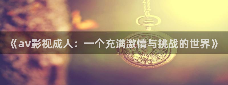 大地二免费观看高清版下载：《av影视成人：一个充满激情与挑战的世界》