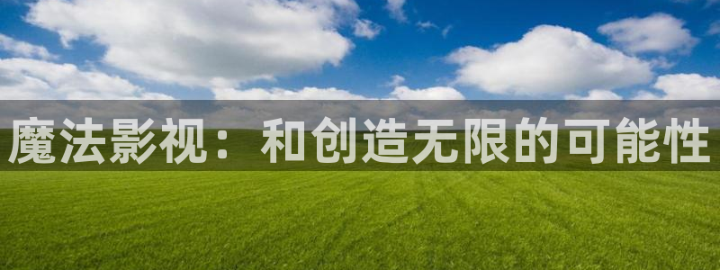 光荣大地全集免费播放：魔法影视：和创造无限的可能性