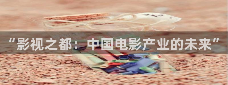 大地在线影院,大地在线视频,大地在线电影：“影视之都：中国电影产业的未来”