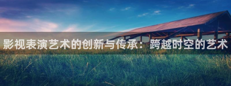 大地资源高清在线观看完整版：影视表演艺术的创新与传承：跨越时空的艺术