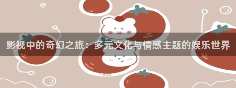 大地资源高清：影视中的奇幻之旅：多元文化与情感主题的娱乐世界
